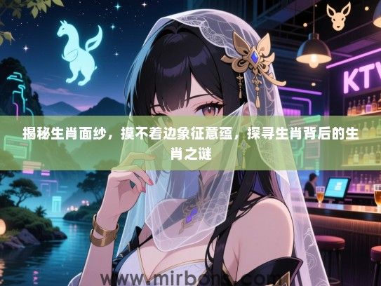 揭秘生肖面纱,摸不着边象征意蕴,探寻生肖背后的生肖之谜 揭秘生肖面纱,摸不着边象征意蕴,探寻生肖背后的生肖之谜
