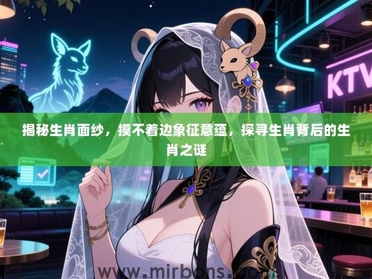 揭秘生肖面纱,摸不着边象征意蕴,探寻生肖背后的生肖之谜 揭秘生肖面纱,摸不着边象征意蕴,探寻生肖背后的生肖之谜
