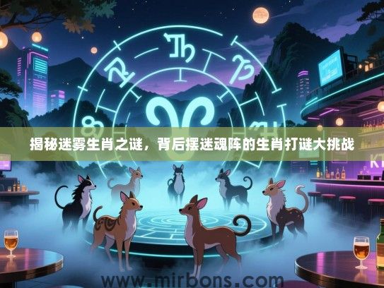 揭秘迷雾生肖之谜，背后摆迷魂阵的生肖打谜大挑战