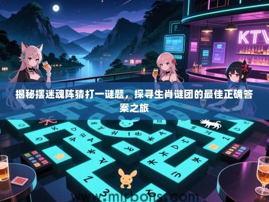 揭秘摆迷魂阵猜打一谜题，探寻生肖谜团的最佳正确答案之旅