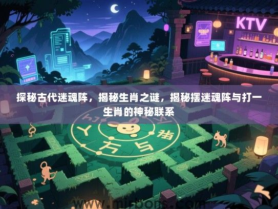 探秘古代迷魂阵，揭秘生肖之谜，揭秘摆迷魂阵与打一生肖的神秘联系