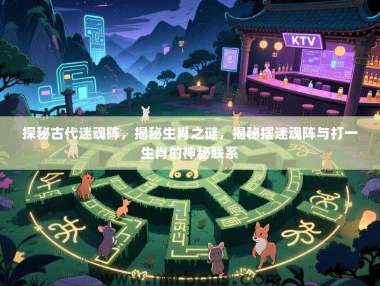 探秘古代迷魂阵，揭秘生肖之谜，揭秘摆迷魂阵与打一生肖的神秘联系