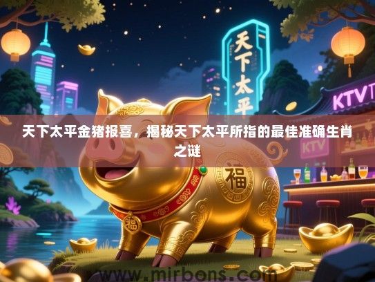 天下太平金猪报喜，揭秘天下太平所指的最佳准确生肖之谜