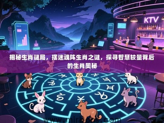 揭秘生肖谜局，摆迷魂阵生肖之谜，探寻智慧较量背后的生肖奥秘