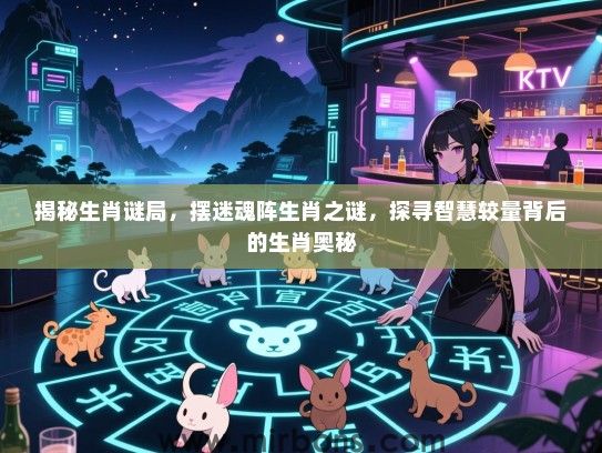 揭秘生肖谜局，摆迷魂阵生肖之谜，探寻智慧较量背后的生肖奥秘