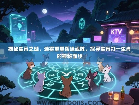 揭秘生肖之谜，迷雾重重摆迷魂阵，探寻生肖打一生肖的神秘面纱