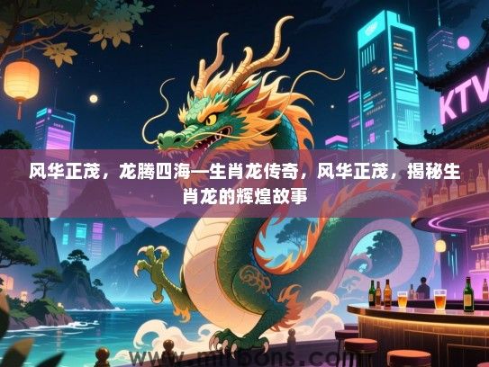 风华正茂，龙腾四海—生肖龙传奇，风华正茂，揭秘生肖龙的辉煌故事