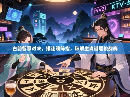 古韵智慧对决，摆迷魂阵指，破解生肖谜题挑战赛