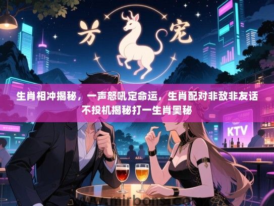 生肖相冲揭秘，一声怒吼定命运，生肖配对非敌非友话不投机揭秘打一生肖奥秘