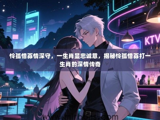 怜孤惜寡情深守，一生肖显忠诚意，揭秘怜孤惜寡打一生肖的深情传奇