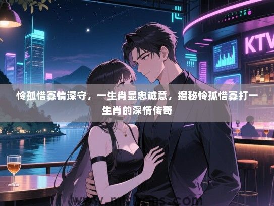 怜孤惜寡情深守，一生肖显忠诚意，揭秘怜孤惜寡打一生肖的深情传奇