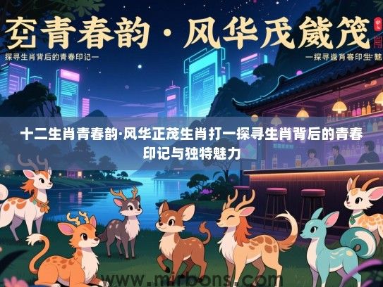 十二生肖青春韵·风华正茂生肖打一探寻生肖背后的青春印记与独特魅力