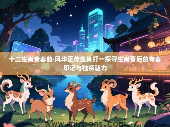 十二生肖青春韵·风华正茂生肖打一探寻生肖背后的青春印记与独特魅力