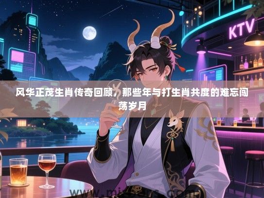风华正茂生肖传奇回顾，那些年与打生肖共度的难忘闯荡岁月