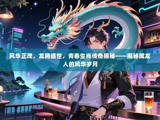 风华正茂，龙腾盛世，青春生肖传奇揭秘——揭秘属龙人的风华岁月