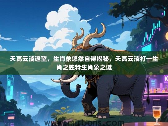 天高云淡遥望，生肖象悠然自得揭秘，天高云淡打一生肖之独特生肖象之谜