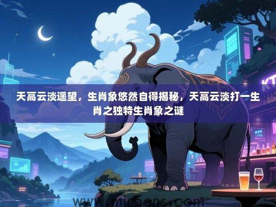 天高云淡遥望，生肖象悠然自得揭秘，天高云淡打一生肖之独特生肖象之谜