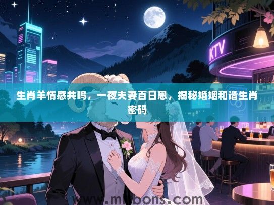 生肖羊情感共鸣，一夜夫妻百日恩，揭秘婚姻和谐生肖密码