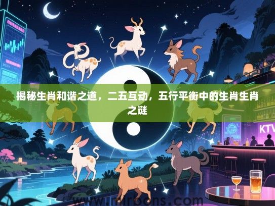 揭秘生肖和谐之道，二五互动，五行平衡中的生肖生肖之谜
