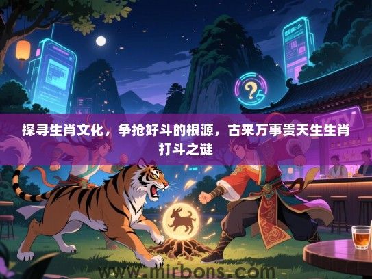 探寻生肖文化，争抢好斗的根源，古来万事贵天生生肖打斗之谜
