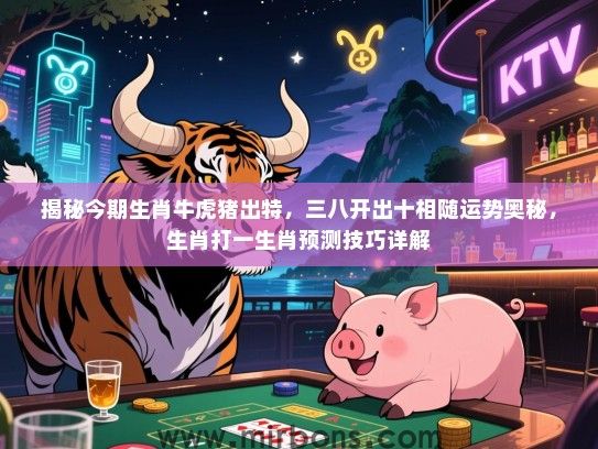 揭秘今期生肖牛虎猪出特，三八开出十相随运势奥秘，生肖打一生肖预测技巧详解