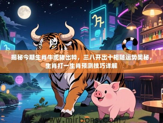 揭秘今期生肖牛虎猪出特，三八开出十相随运势奥秘，生肖打一生肖预测技巧详解