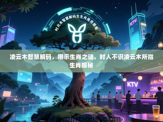 凌云木智慧解码，揭示生肖之谜，时人不识凌云木所指生肖揭秘