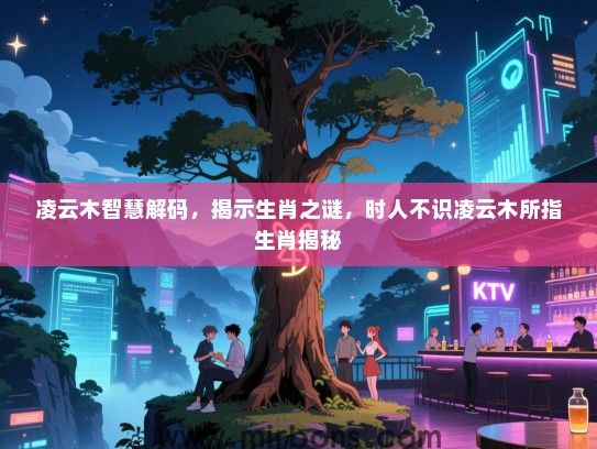 凌云木智慧解码，揭示生肖之谜，时人不识凌云木所指生肖揭秘