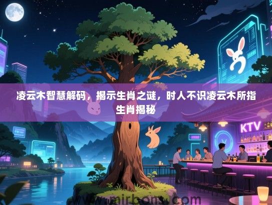 凌云木智慧解码，揭示生肖之谜，时人不识凌云木所指生肖揭秘