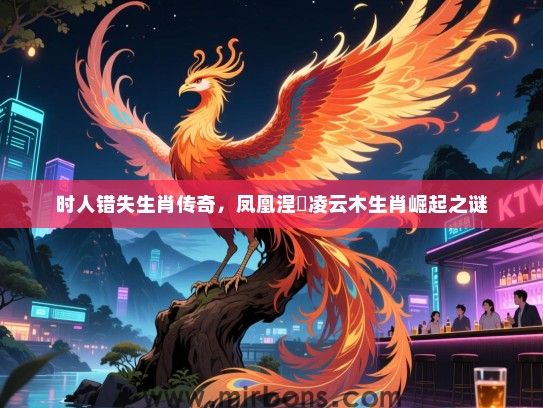 时人错失生肖传奇，凤凰涅槃凌云木生肖崛起之谜