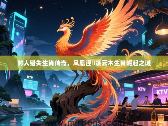时人错失生肖传奇，凤凰涅槃凌云木生肖崛起之谜