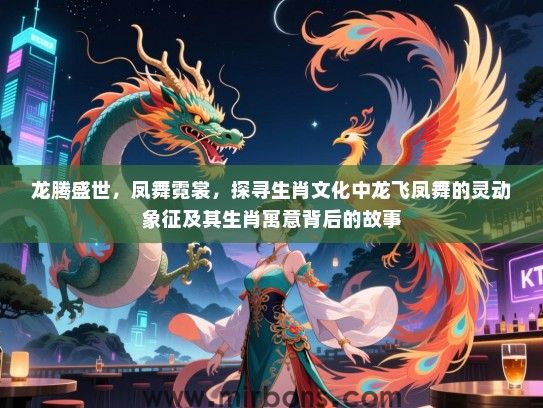 龙腾盛世，凤舞霓裳，探寻生肖文化中龙飞凤舞的灵动象征及其生肖寓意背后的故事
