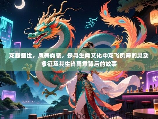 龙腾盛世，凤舞霓裳，探寻生肖文化中龙飞凤舞的灵动象征及其生肖寓意背后的故事