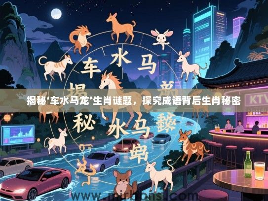 揭秘‘车水马龙’生肖谜题，探究成语背后生肖秘密