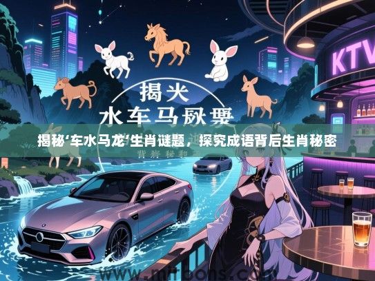 揭秘‘车水马龙’生肖谜题，探究成语背后生肖秘密