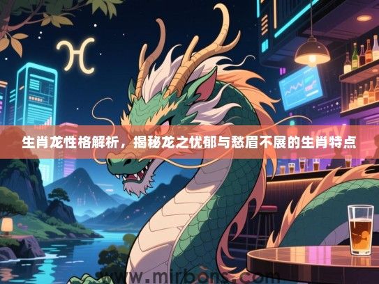 生肖龙性格解析，揭秘龙之忧郁与愁眉不展的生肖特点