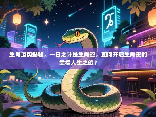 生肖运势揭秘，一日之计是生肖蛇，如何开启生肖蛇的幸福人生之旅？