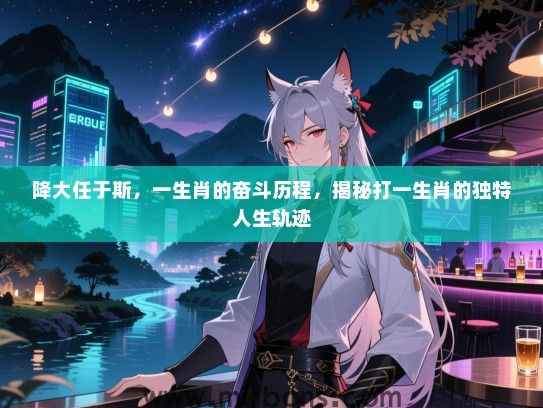 降大任于斯，一生肖的奋斗历程，揭秘打一生肖的独特人生轨迹