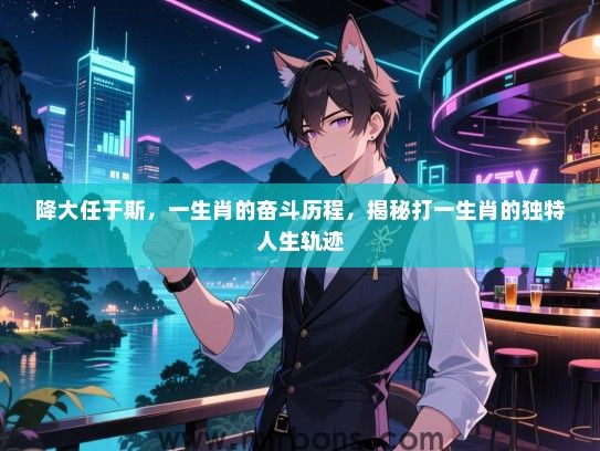 降大任于斯，一生肖的奋斗历程，揭秘打一生肖的独特人生轨迹
