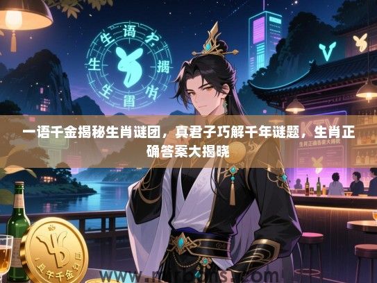 一语千金揭秘生肖谜团，真君子巧解千年谜题，生肖正确答案大揭晓