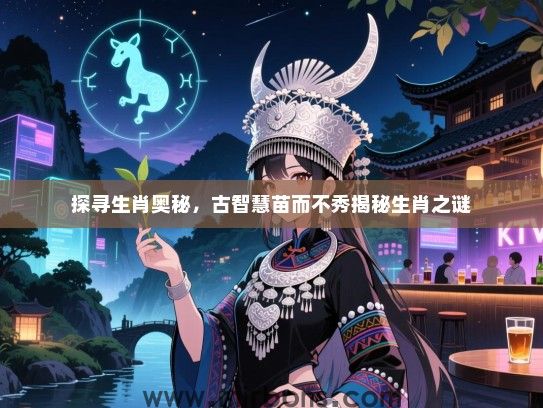 探寻生肖奥秘，古智慧苗而不秀揭秘生肖之谜