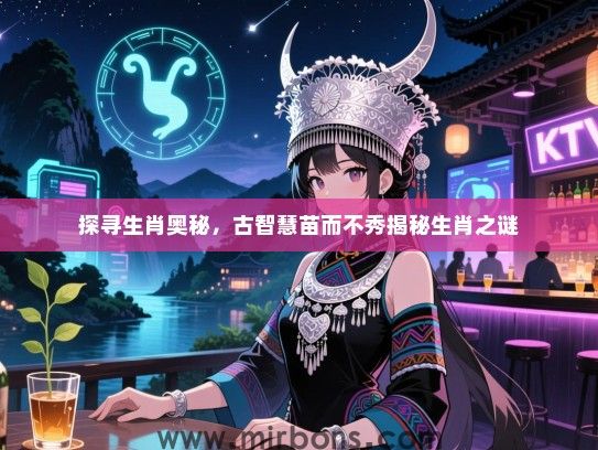 探寻生肖奥秘，古智慧苗而不秀揭秘生肖之谜