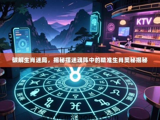 破解生肖迷局，揭秘摆迷魂阵中的精准生肖奥秘揭秘