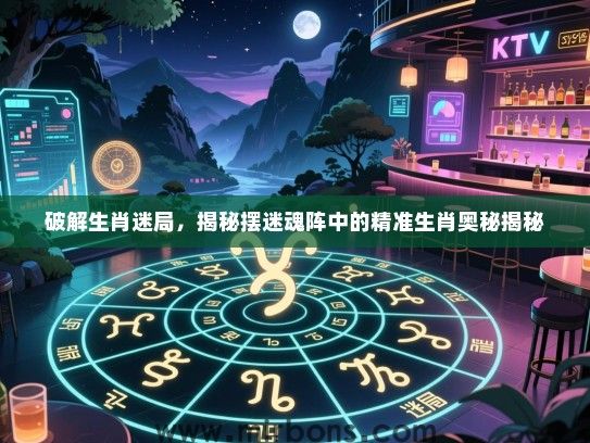 破解生肖迷局，揭秘摆迷魂阵中的精准生肖奥秘揭秘