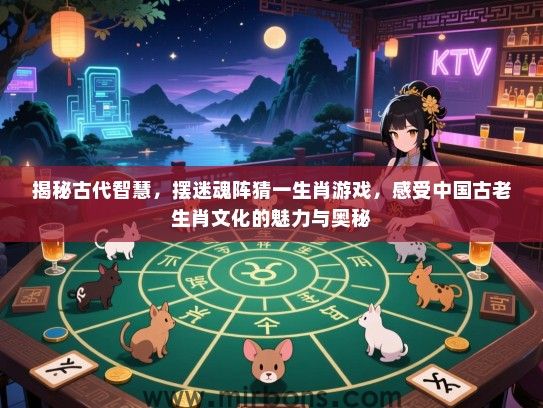 揭秘古代智慧，摆迷魂阵猜一生肖游戏，感受中国古老生肖文化的魅力与奥秘