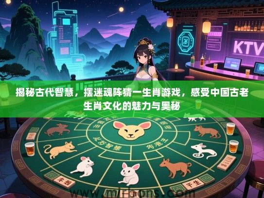 揭秘古代智慧，摆迷魂阵猜一生肖游戏，感受中国古老生肖文化的魅力与奥秘