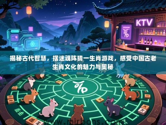 揭秘古代智慧，摆迷魂阵猜一生肖游戏，感受中国古老生肖文化的魅力与奥秘