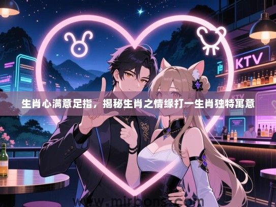 生肖心满意足指，揭秘生肖之情缘打一生肖独特寓意