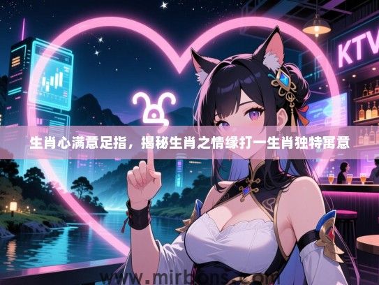 生肖心满意足指，揭秘生肖之情缘打一生肖独特寓意