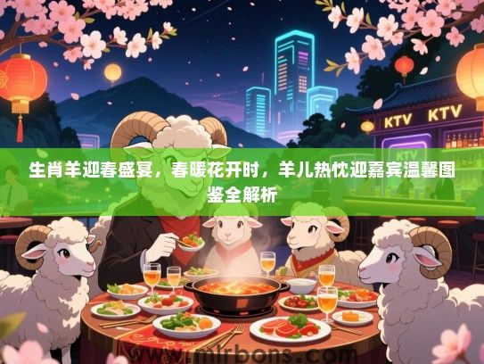 生肖羊迎春盛宴，春暖花开时，羊儿热忱迎嘉宾温馨图鉴全解析